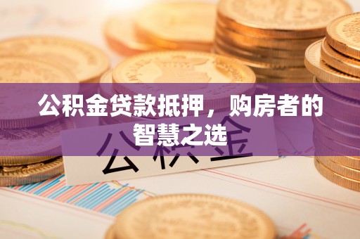 抚宁公积金贷款抵押，购房者的智慧之选