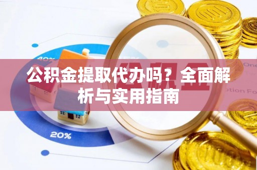 抚宁公积金提取代办吗？全面解析与实用指南