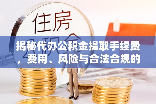 抚宁揭秘代办公积金提取手续费，费用、风险与合法合规的全解析