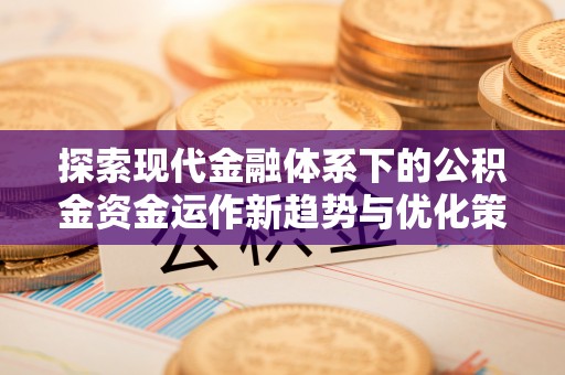抚宁探索现代金融体系下的公积金资金运作新趋势与优化策略