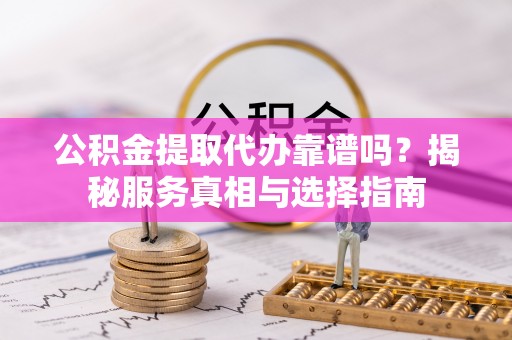 抚宁公积金提取代办靠谱吗？揭秘服务真相与选择指南