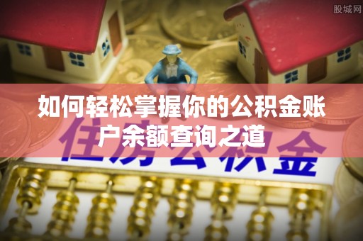 抚宁如何轻松掌握你的公积金账户余额查询之道