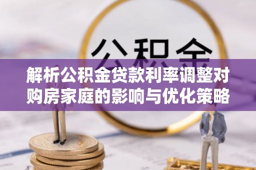 抚宁解析公积金贷款利率调整对购房家庭的影响与优化策略