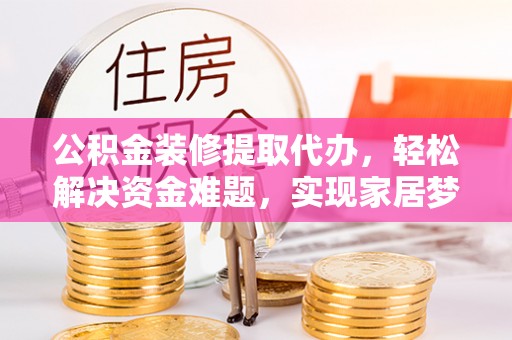 抚宁公积金装修提取代办，轻松解决资金难题，实现家居梦想