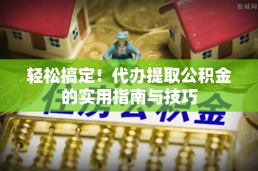 抚宁轻松搞定！代办提取公积金的实用指南与技巧