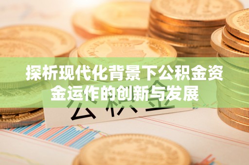抚宁探析现代化背景下公积金资金运作的创新与发展