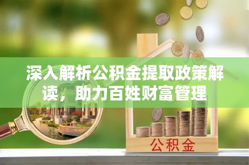 抚宁深入解析公积金提取政策解读，助力百姓财富管理