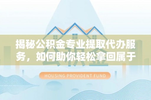 抚宁揭秘公积金专业提取代办服务，如何助你轻松拿回属于你的资金
