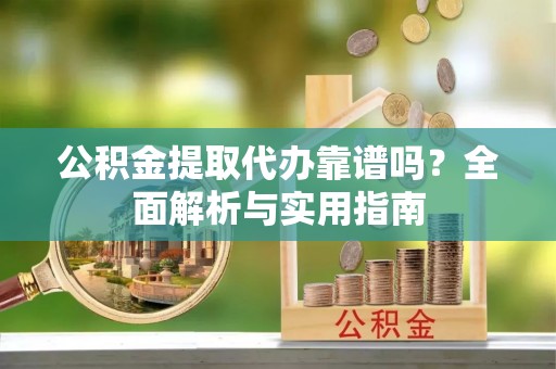 抚宁公积金提取代办靠谱吗？全面解析与实用指南