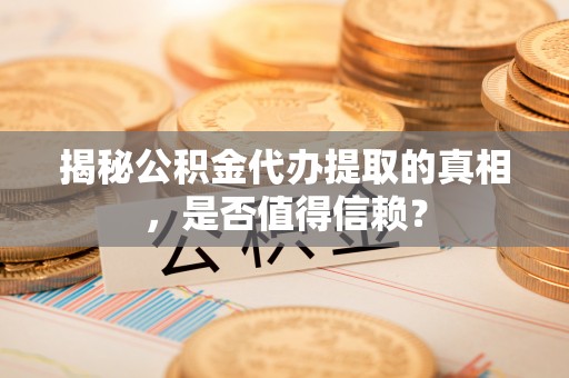 抚宁揭秘公积金代办提取的真相，是否值得信赖？