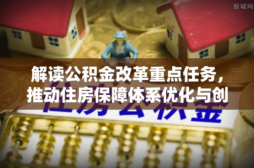 抚宁解读公积金改革重点任务，推动住房保障体系优化与创新