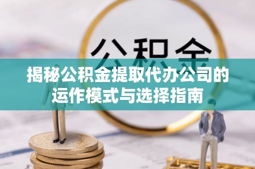 抚宁揭秘公积金提取代办公司的运作模式与选择指南