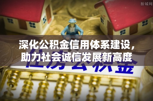 抚宁深化公积金信用体系建设，助力社会诚信发展新高度