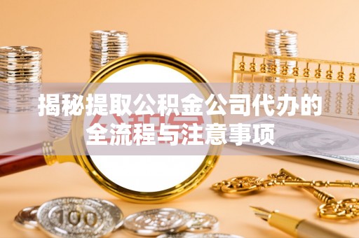 抚宁揭秘提取公积金公司代办的全流程与注意事项