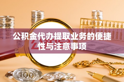 抚宁公积金代办提取业务的便捷性与注意事项
