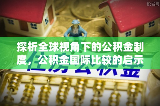 抚宁探析全球视角下的公积金制度，公积金国际比较的启示与借鉴