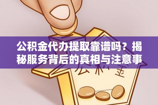 抚宁公积金代办提取靠谱吗？揭秘服务背后的真相与注意事项