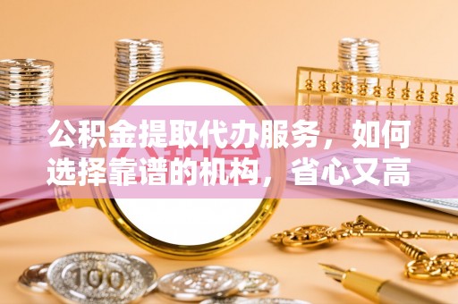 抚宁公积金提取代办服务，如何选择靠谱的机构，省心又高效