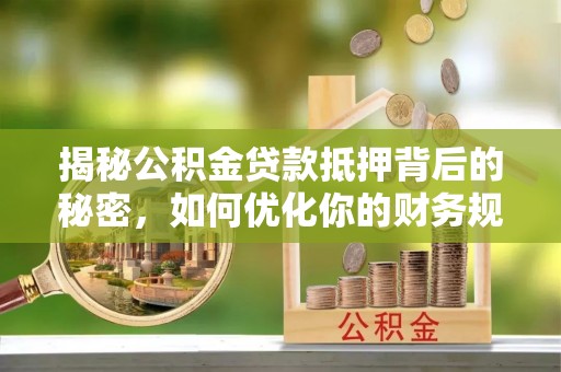 抚宁揭秘公积金贷款抵押背后的秘密，如何优化你的财务规划