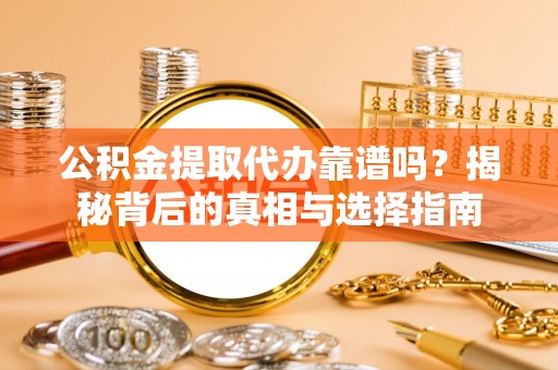 抚宁公积金提取代办靠谱吗？揭秘背后的真相与选择指南