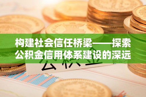 抚宁构建社会信任桥梁——探索公积金信用体系建设的深远意义