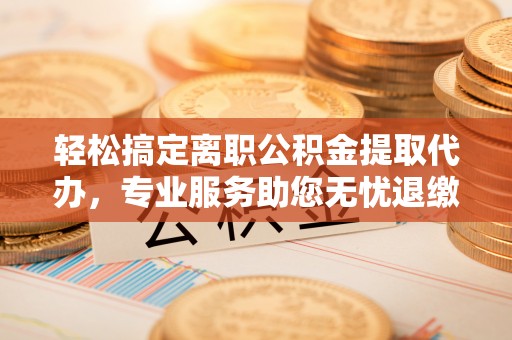 抚宁轻松搞定离职公积金提取代办，专业服务助您无忧退缴