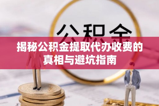 抚宁揭秘公积金提取代办收费的真相与避坑指南