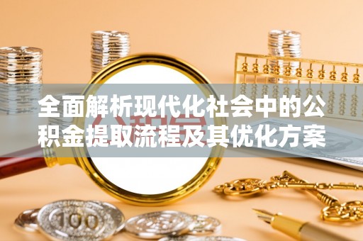 抚宁全面解析现代化社会中的公积金提取流程及其优化方案