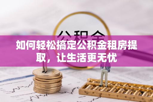 抚宁如何轻松搞定公积金租房提取，让生活更无忧