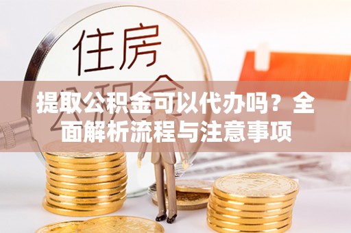 抚宁提取公积金可以代办吗？全面解析流程与注意事项