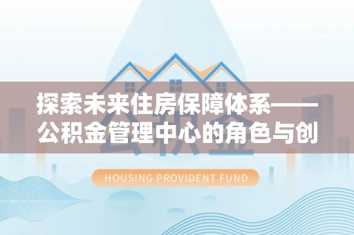 抚宁探索未来住房保障体系——公积金管理中心的角色与创新