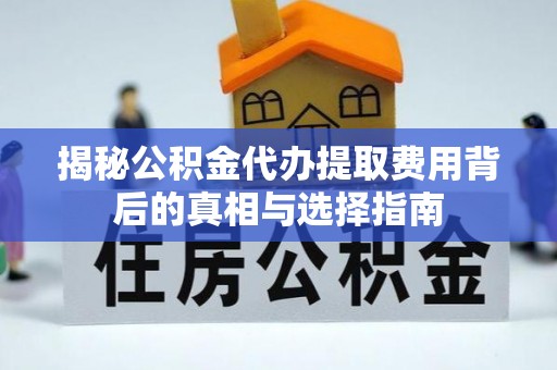 抚宁揭秘公积金代办提取费用背后的真相与选择指南