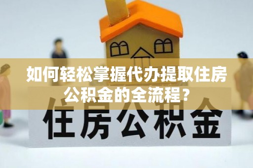 抚宁如何轻松掌握代办提取住房公积金的全流程？