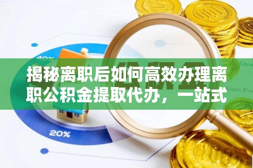 抚宁揭秘离职后如何高效办理离职公积金提取代办，一站式服务全解析