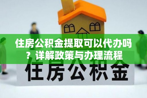 抚宁住房公积金提取可以代办吗？详解政策与办理流程