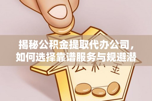 抚宁揭秘公积金提取代办公司，如何选择靠谱服务与规避潜在风险