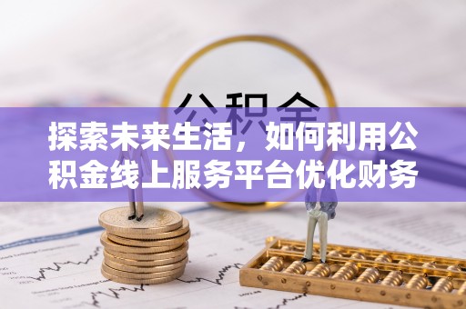 抚宁探索未来生活，如何利用公积金线上服务平台优化财务管理