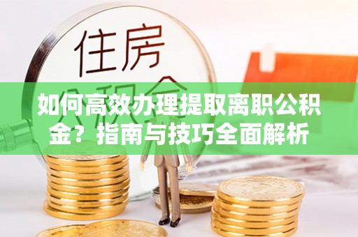 抚宁如何高效办理提取离职公积金？指南与技巧全面解析