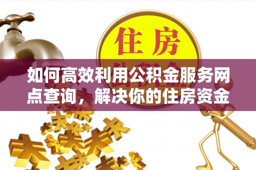 抚宁如何高效利用公积金服务网点查询，解决你的住房资金难题