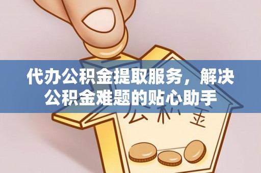 抚宁代办公积金提取服务，解决公积金难题的贴心助手