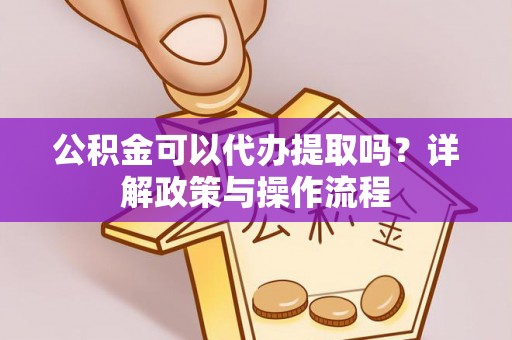 抚宁公积金可以代办提取吗？详解政策与操作流程