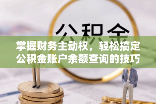 抚宁掌握财务主动权，轻松搞定公积金账户余额查询的技巧与方法