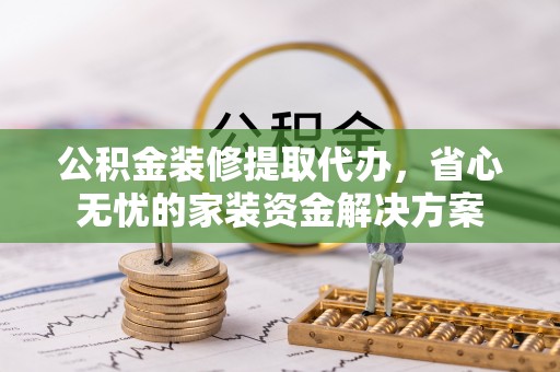 抚宁公积金装修提取代办，省心无忧的家装资金解决方案