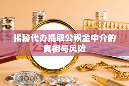 抚宁揭秘代办提取公积金中介的真相与风险