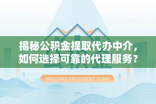 抚宁揭秘公积金提取代办中介，如何选择可靠的代理服务？