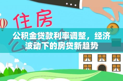 抚宁公积金贷款利率调整，经济波动下的房贷新趋势