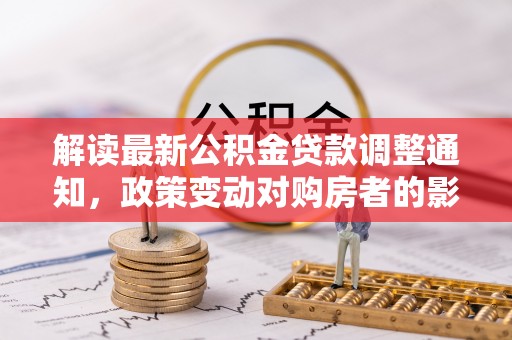 抚宁解读最新公积金贷款调整通知，政策变动对购房者的影响