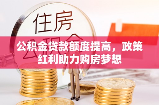 抚宁公积金贷款额度提高，政策红利助力购房梦想