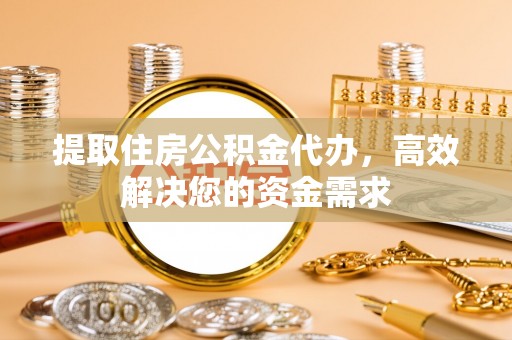 抚宁提取住房公积金代办，高效解决您的资金需求