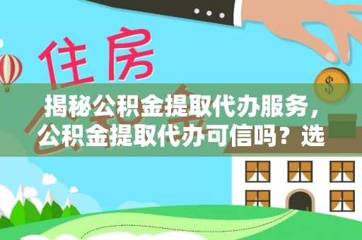 抚宁揭秘公积金提取代办服务，公积金提取代办可信吗？选择前你需要知道的真相